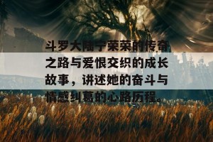 斗罗大陆宁荣荣的传奇之路与爱恨交织的成长故事，讲述她的奋斗与情感纠葛的心路历程。