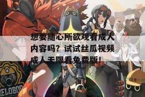 想要随心所欲观看成人内容吗？试试丝瓜视频成人无限看免费版！