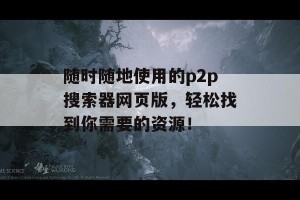 随时随地使用的p2p搜索器网页版，轻松找到你需要的资源！