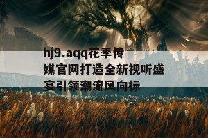 hj9.aqq花季传媒官网打造全新视听盛宴引领潮流风向标