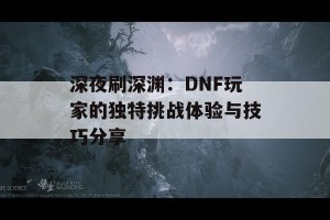 深夜刷深渊：DNF玩家的独特挑战体验与技巧分享