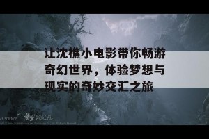 让沈樵小电影带你畅游奇幻世界，体验梦想与现实的奇妙交汇之旅