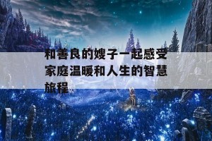 和善良的嫂子一起感受家庭温暖和人生的智慧旅程