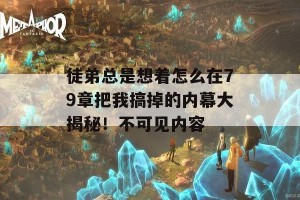 徒弟总是想着怎么在79章把我搞掉的内幕大揭秘！不可见内容