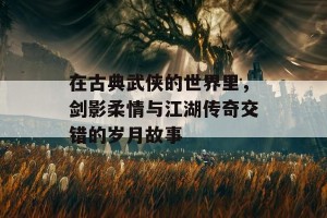 在古典武侠的世界里，剑影柔情与江湖传奇交错的岁月故事