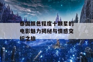 泰国颜色程度十颗星的电影魅力揭秘与情感交织之旅