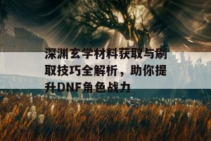 深渊玄学材料获取与刷取技巧全解析，助你提升DNF角色战力