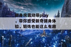 健身房震动带play，带你感受新奇健身体验，锻炼也能这么有趣！