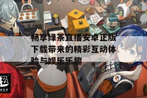 畅享绿茶直播安卓正版下载带来的精彩互动体验与娱乐乐趣