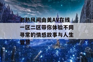 老熟风间由美AV在线一区二区带你体验不同寻常的情感故事与人生智慧