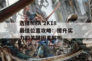 选择NBA 2K18最佳位置攻略：提升实力的关键因素解析