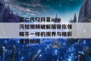 富二代f2抖音app污短视频破解版带你领略不一样的视界与精彩背后秘闻