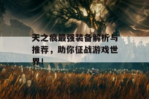 天之痕最强装备解析与推荐，助你征战游戏世界！