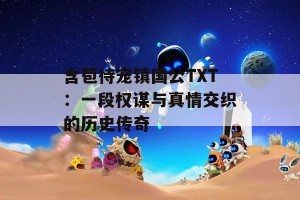 含苞待宠镇国公TXT：一段权谋与真情交织的历史传奇