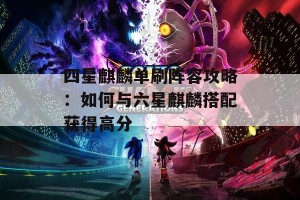 四星麒麟单刷阵容攻略：如何与六星麒麟搭配获得高分