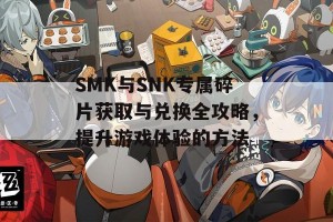 SMK与SNK专属碎片获取与兑换全攻略，提升游戏体验的方法