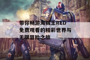 带你畅游海贼王RED免费观看的精彩世界与无限冒险之旅