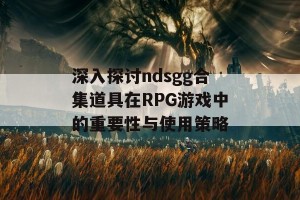 深入探讨ndsgg合集道具在RPG游戏中的重要性与使用策略