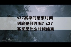 s27赛季的结束时间到底是何时呢？s27赛季是什么时候结束