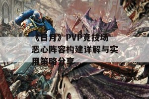 《日月》PVP竞技场恶心阵容构建详解与实用策略分享