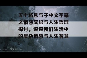 五十路息与子中文字幕之情感交织与人生哲理探讨，谈谈我们生活中的复杂情感与人生智慧。