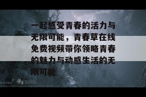 一起感受青春的活力与无限可能，青春草在线免费视频带你领略青春的魅力与动感生活的无限可能