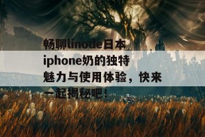 畅聊linode日本iphone奶的独特魅力与使用体验，快来一起揭秘吧！