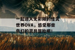 一起进入无彩限的怪灵世界OVA，感受那些奇幻的灵异冒险吧！