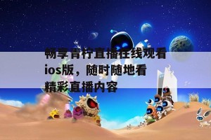 畅享青柠直播在线观看ios版，随时随地看精彩直播内容