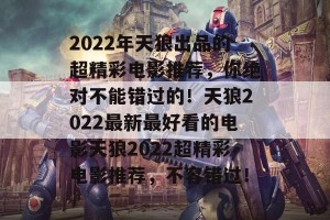 2022年天狼出品的超精彩电影推荐，你绝对不能错过的！天狼2022最新最好看的电影天狼2022超精彩电影推荐，不容错过！