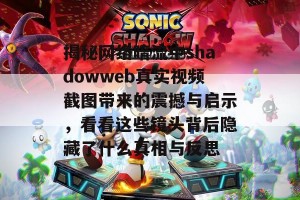 揭秘网络暗流中shadowweb真实视频截图带来的震撼与启示，看看这些镜头背后隐藏了什么真相与反思