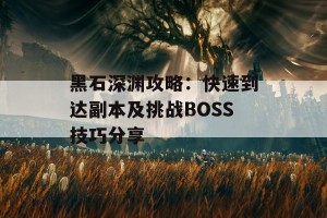 黑石深渊攻略：快速到达副本及挑战BOSS技巧分享