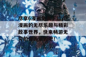 尽享6漫画免费下拉式漫画的无尽乐趣与精彩故事世界，快来畅游无穷的漫画乐园吧！