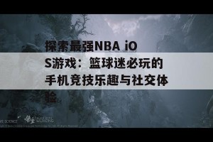 探索最强NBA iOS游戏：篮球迷必玩的手机竞技乐趣与社交体验