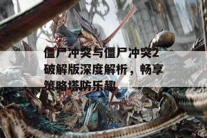 僵尸冲突与僵尸冲突2破解版深度解析，畅享策略塔防乐趣