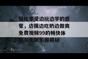 轻松享受边玩边学的感觉，边摸边吃奶边做爽免费视频99的畅快体验与无限乐趣揭秘