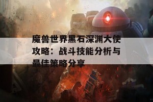 魔兽世界黑石深渊大使攻略：战斗技能分析与最佳策略分享