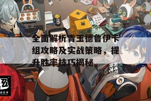 全面解析青玉德鲁伊卡组攻略及实战策略，提升胜率技巧揭秘