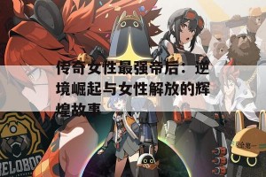 传奇女性最强帝后：逆境崛起与女性解放的辉煌故事