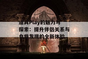 道具Play的魅力与探索：提升伴侣关系与自我发现的全新体验