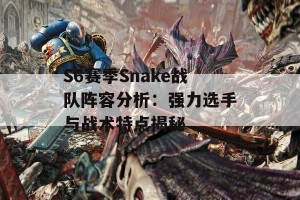 S6赛季Snake战队阵容分析：强力选手与战术特点揭秘