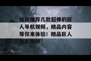 给你推荐几款超棒的巨人导航视频，精品内容等你来体验！精品巨人导航视频