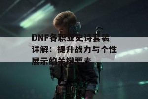 DNF各职业史诗套装详解：提升战力与个性展示的关键要素