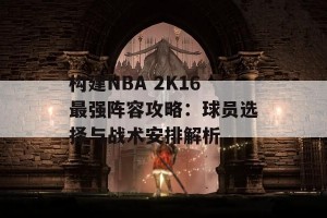 构建NBA 2K16最强阵容攻略：球员选择与战术安排解析