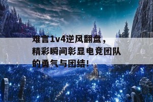 难言1v4逆风翻盘，精彩瞬间彰显电竞团队的勇气与团结！