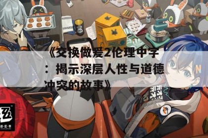 《交换做爰2伦理中字：揭示深层人性与道德冲突的故事》