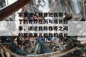 家里没人我哥把我那个了的奇妙经历与成长故事，讲述我和我哥之间的那些事儿和我的成长点滴。