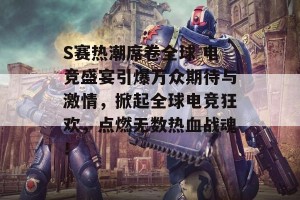 S赛热潮席卷全球 电竞盛宴引爆万众期待与激情，掀起全球电竞狂欢，点燃无数热血战魂！