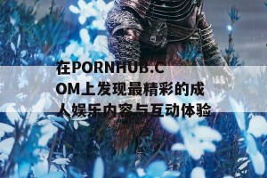 在PORNHUB.COM上发现最精彩的成人娱乐内容与互动体验