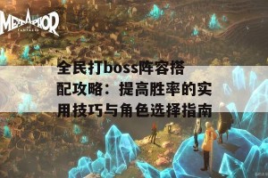 全民打boss阵容搭配攻略：提高胜率的实用技巧与角色选择指南